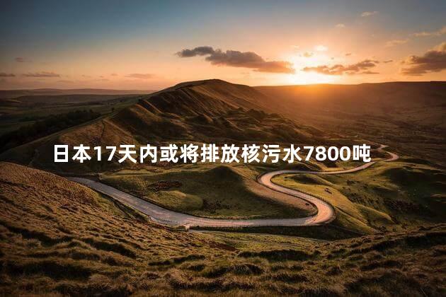 日本17天内或将排放核污水7800吨 今年计划排放3.12万吨